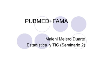 PUBMED+FAMA


          Maleni Melero Duarte
Estadística y TIC (Seminario 2)
 
