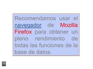 Recomendamos usar el
navegador de Mozilla
Firefox para obtener un
pleno rendimiento de
todas las funciones de la
base de datos.
 