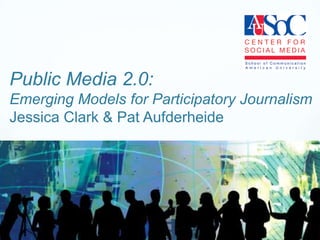 Public Media 2.0:Emerging Models for Participatory JournalismJessica Clark & Pat Aufderheide 