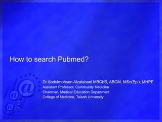 How to search Pubmed? Dr Abdulmohsen Alzalabani MBChB, ABCM, MSc(Epi), MHPE Assistant Professor, Community Medicine Chairman, Medical Education Department College of Medicine, Taibah University 