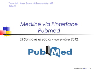 Perrine Helly - Service Commun de Documentation - UBO
BU Santé




             Medline via l’interface
                   Pubmed
             L3 Sanitaire et social - novembre 2012




                                                        Novembre 2012   1
 
