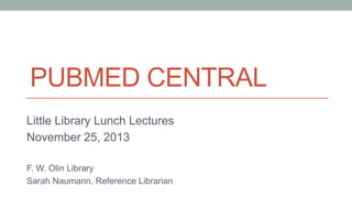 PUBMED CENTRAL
Little Library Lunch Lectures
November 25, 2013
F. W. Olin Library
Sarah Naumann, Reference Librarian

 