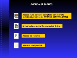 LEGENDA DE ÍCONES
Acesso ao resumo
Resumo indisponível
Artigo existente em formato eletrônico
Acesso livre ao texto completo em formato
eletrônico, através do PUBMED CENTRAL (PMC)
 