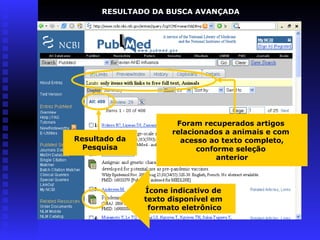 Resultado da
Pesquisa
Foram recuperados artigos
relacionados a animais e com
acesso ao texto completo,
conforme seleção
anterior
Ícone indicativo de
texto disponível em
formato eletrônico
RESULTADO DA BUSCA AVANÇADA
 