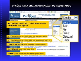 No campo “Send To”, selecione o item,
conforme sua opção:
TEXT para salvar os resultados em formato texto
FILE para salvar os resultados em arquivo ou disquete
TEXT ou PRINTER para imprimir os resultados
CLIPBOARD para criar uma lista
E-MAIL para enviar os resultados por E-mail
OPÇÕES PARA ENVIAR OU SALVAR OS RESULTADOS
 