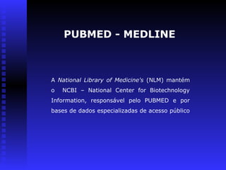 PUBMED - MEDLINE
A National Library of Medicine's (NLM) mantém
o NCBI – National Center for Biotechnology
Information, responsável pelo PUBMED e por
bases de dados especializadas de acesso público
 