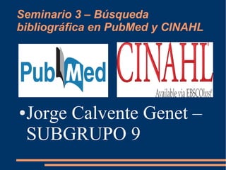 Seminario 3 – Búsqueda
bibliográfica en PubMed y CINAHL
●Jorge Calvente Genet –
SUBGRUPO 9
 