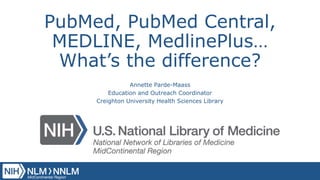 PubMed, PubMed Central,
MEDLINE, MedlinePlus…
What’s the difference?
Annette Parde-Maass
Education and Outreach Coordinator
Creighton University Health Sciences Library
 