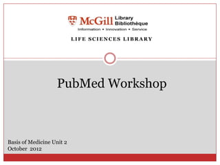 LIFE SCIENCES LIBRARY




                   PubMed Workshop



Basis of Medicine Unit 2
October 2012
 
