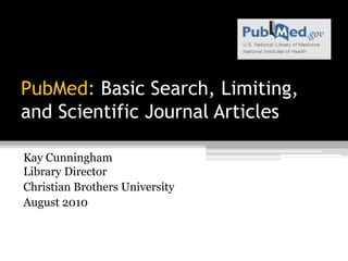 PubMed: Basic Search, Limiting, andScientific Journal Articles Kay CunninghamLibrary Director Christian Brothers University August 2010 
