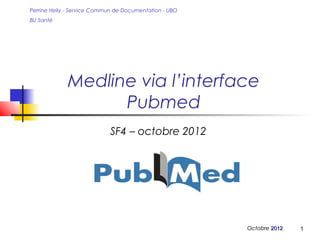 Perrine Helly - Service Commun de Documentation - UBO
BU Santé




             Medline via l’interface
                   Pubmed
                            SF4 – octobre 2012




                                                        Octobre 2012   1
 