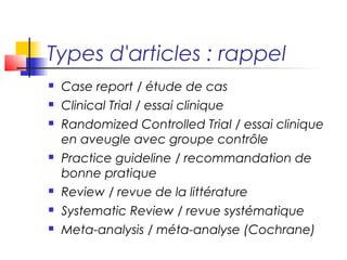 Types d'articles : rappel
   Case report / étude de cas
   Clinical Trial / essai clinique
   Randomized Controlled Trial / essai clinique
    en aveugle avec groupe contrôle
   Practice guideline / recommandation de
    bonne pratique
   Review / revue de la littérature
   Systematic Review / revue systématique
   Meta-analysis / méta-analyse (Cochrane)
 