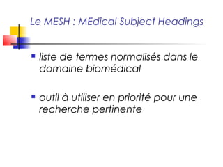 Le MESH : MEdical Subject Headings


   liste de termes normalisés dans le
    domaine biomédical

   outil à utiliser en priorité pour une
    recherche pertinente
 