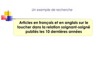 Un exemple de recherche



 Articles en français et en anglais sur le
toucher dans la relation soignant-soigné
     publiés les 10 dernières années
 