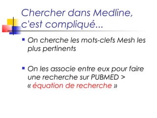 Chercher dans Medline,
c'est compliqué...
   On cherche les mots-clefs Mesh les
    plus pertinents

   On les associe entre eux pour faire
    une recherche sur PUBMED >
    « équation de recherche »
 