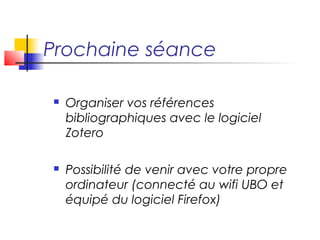 Prochaine séance

   Organiser vos références
    bibliographiques avec le logiciel
    Zotero

   Possibilité de venir avec votre propre
    ordinateur (connecté au wifi UBO et
    équipé du logiciel Firefox)
 