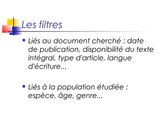 Les filtres
   Liés au document cherché : date
    de publication, disponibilité du texte
    intégral, type d'article, langue
    d'écriture...

   Liés à la population étudiée :
    espèce, âge, genre...
 