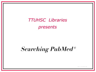 Searching PubMed® TTUHSC  Libraries presents Rev. 01/19/10 PE 