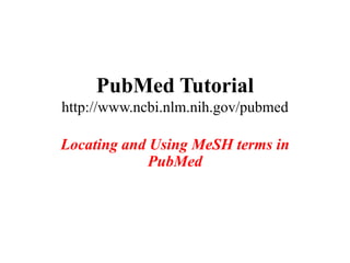 PubMed Tutorial
http://www.ncbi.nlm.nih.gov/pubmed

Locating and Using MeSH terms in
             PubMed
 