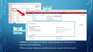 CINAHL es una Base de Datos especializada en Enfermería y
servicios paramédicos.
Para acceder debemos identificarnos con nuestro UVUS de la US.
Filtros
de
búsqued
a.
Buscado
r
 
