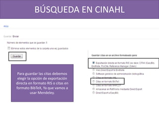 BÚSQUEDA EN CINAHL
Para guardar las citas debemos
elegir la opción de exportación
directa en formato RIS o citas en
formato BibTeX, Ya que vamos a
usar Mendeley.
 