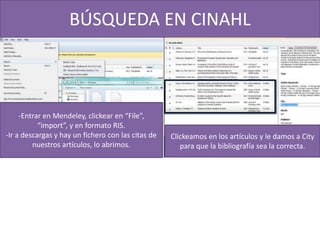 BÚSQUEDA EN CINAHL
-Entrar en Mendeley, clickear en “File”,
“import”, y en formato RIS.
-Ir a descargas y hay un fichero con las citas de
nuestros artículos, lo abrimos.
Clickeamos en los artículos y le damos a City
para que la bibliografía sea la correcta.
 