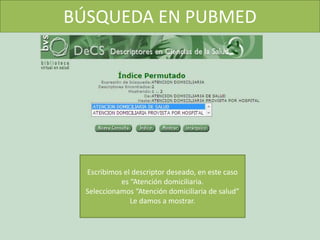 BÚSQUEDA EN PUBMED
Escribimos el descriptor deseado, en este caso
es “Atención domiciliaria.
Seleccionamos “Atención domiciliaria de salud”
Le damos a mostrar.
 