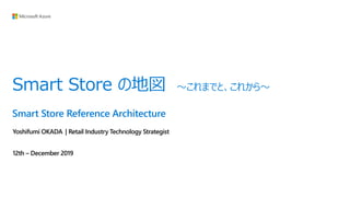 Smart Store Reference Architecture
Yoshifumi OKADA | Retail Industry Technology Strategist
12th – December 2019
Smart Store の地図 ～これまでと、これから～
 