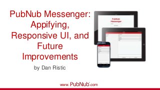 PubNub Messenger:
Appifying,
Responsive UI, and
Future
Improvements
by Dan Ristic
www. .com
 