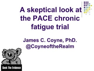 A skeptical look at
the PACE chronic
fatigue trial
James C. Coyne, PhD.
@CoyneoftheRealm
 