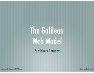 The Galilean 
Web Model
Publishers Paradox

Andrew M. Davis - @TPLDrew

AKAdrewDavis.com

 