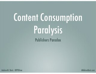 Content Consumption
Paralysis
Publishers Paradox

Andrew M. Davis - @TPLDrew

AKAdrewDavis.com

 
