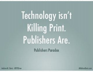 Technology isn’t
Killing Print.  
Publishers Are.
Publishers Paradox

Andrew M. Davis - @TPLDrew

AKAdrewDavis.com

 