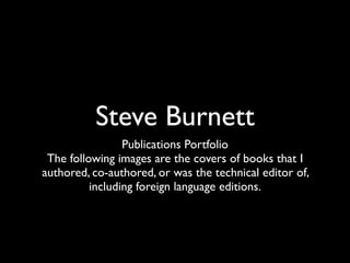 Steve Burnett
                 Publications Portfolio
 The following images are the covers of books that I
authored, co-authored, or was the technical editor of,
          including foreign language editions.
 