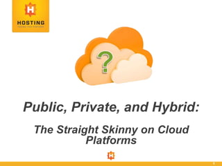 1
Public, Private, and Hybrid:
The Straight Skinny on Cloud
Platforms
 