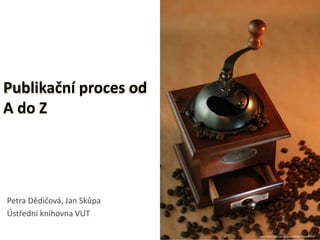 Publikační proces od
A do Z
Petra Dědičová, Jan Skůpa
Ústřední knihovna VUT
1
http://www.flickr.com/photos/olfiika/7831326514/
 