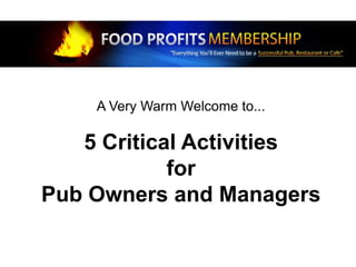 A Very Warm Welcome to...
5 Critical Activities
for
Pub Owners and Managers
 