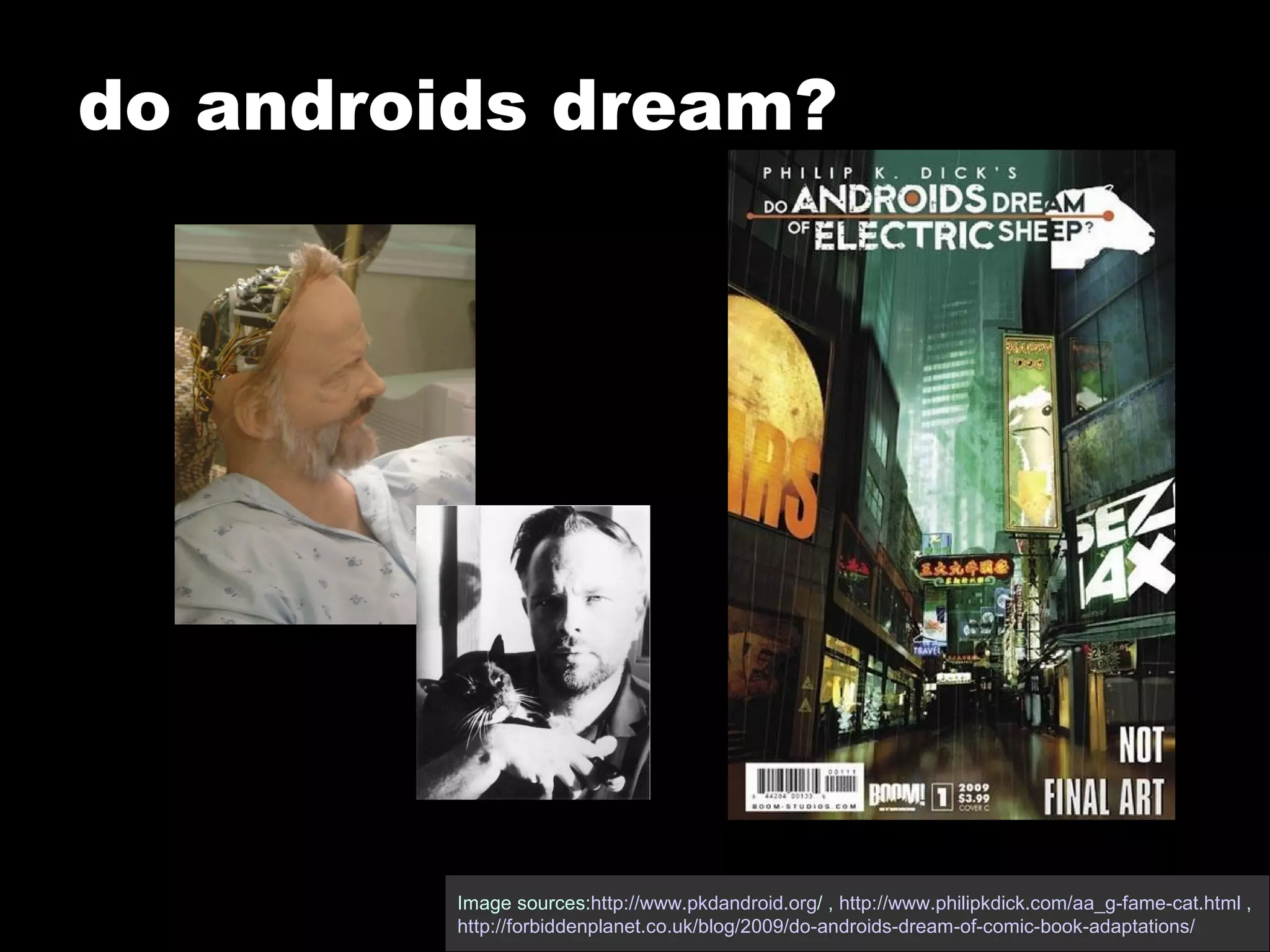 do androids dream? Image sources: http://www.pkdandroid.org /  ,  http://www.philipkdick.com/aa_g-fame-cat.html  , http://forbiddenplanet.co.uk/blog/2009/do-androids-dream-of-comic-book-adaptations/   
