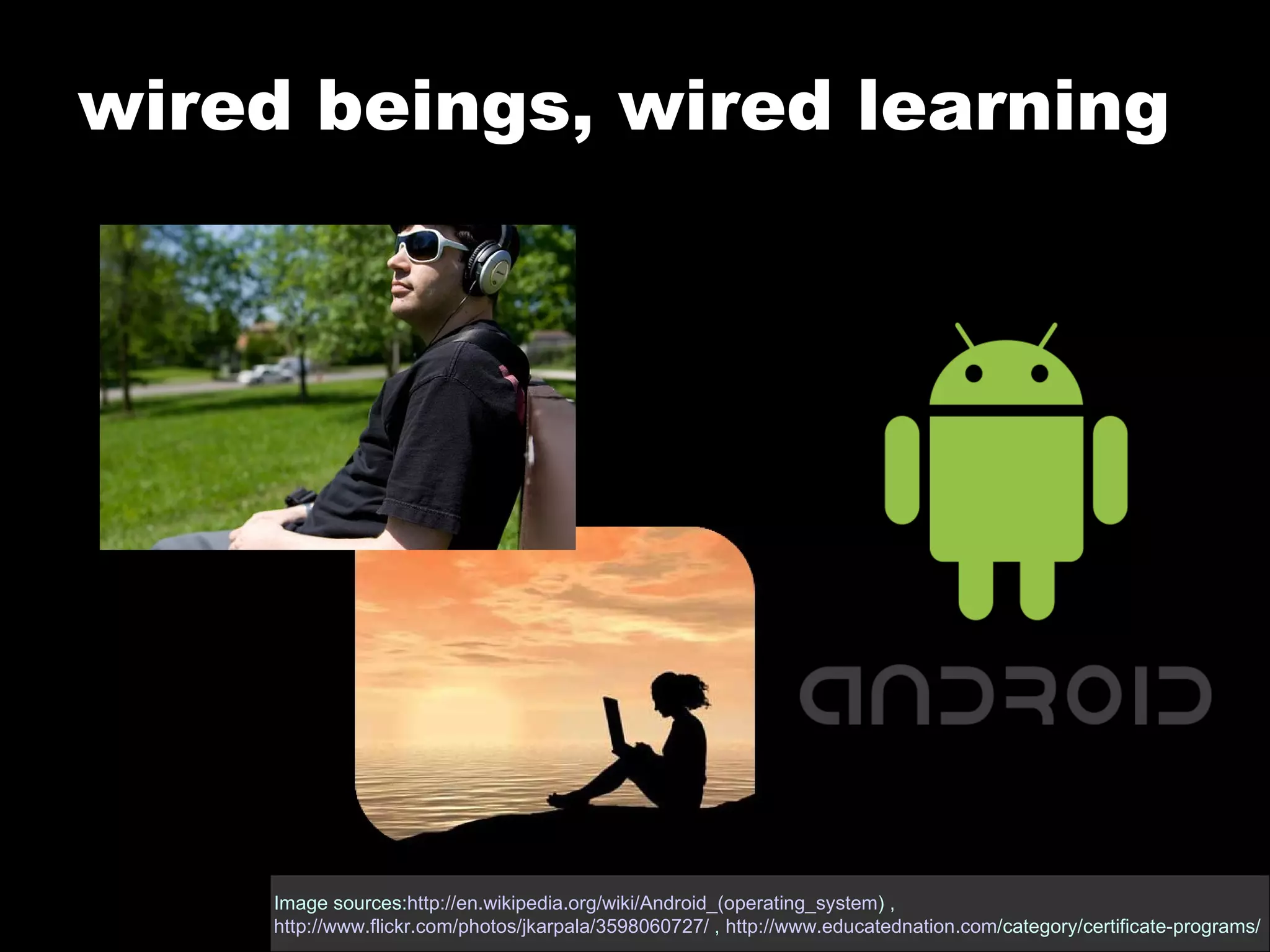 wired beings, wired learning Image sources: http://en.wikipedia.org/wiki/Android_(operating_system ) ,  http://www.flickr.com/photos/jkarpala/3598060727/  ,  http:// www.educatednation.com /category/certificate-programs/   