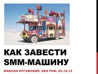 КАК ЗАВЕСТИ
SMM-МАШИНУ
МАКСОН ПУГОВСКИЙ, SEO PUB, 05.10.12
 