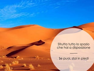 Sfrutta tutto lo spazio
che hai a disposizione
Se puoi, stai in piedi
 