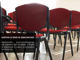 Alzati/siediti, avvicinati/allontanati
dal pubblico per innalzare il livello
di attenzione o creare un’atmosfera
familiare etc.
DISPONI LE SEDIE IN SEMICERCHIO
 