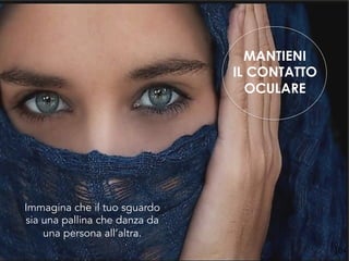 MANTIENI
IL CONTATTO
OCULARE
10
4
Immagina che il tuo sguardo
sia una pallina che danza da
una persona all’altra.
104
 