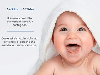 SORRIDI…SPESSO
Il sorriso, come altre
espressioni facciali, è
contagiosoI
Come sai siamo più inclini ad
avvicinarci a persone che
sorridono…autenticamente.
 