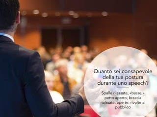Quanto sei consapevole
della tua postura
durante uno speech?
Spalle rilassate, «basse,»
petto aperto, braccia
rialssate, aperte, rivolte al
pubblico
 