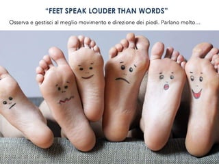 “FEET SPEAK LOUDER THAN WORDS”
Osserva e gestisci al meglio movimento e direzione dei piedi. Parlano molto…
 