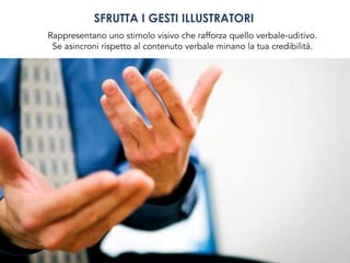 SFRUTTA I GESTI ILLUSTRATORI
Rappresentano uno stimolo visivo che rafforza quello verbale-uditivo.
Se asincroni rispetto al contenuto verbale minano la tua credibilità.
 