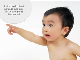 Indica ciò di cui stai
parlando sulla slide
(es. un dato per te
importante)
 