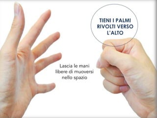 TIENI I PALMI
RIVOLTI VERSO
L’ALTO
Lascia le mani
libere di muoversi
nello spazio
 