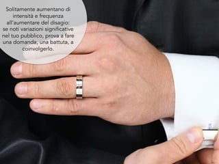 Solitamente aumentano di
intensità e frequenza
all’aumentare del disagio:
se noti variazioni significative
nel tuo pubblico, prova a fare
una domanda, una battuta, a
coinvolgerlo.
 